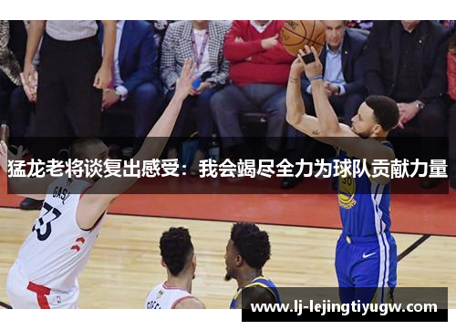 猛龙老将谈复出感受：我会竭尽全力为球队贡献力量
