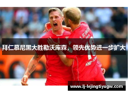 拜仁慕尼黑大胜勒沃库森，领先优势进一步扩大