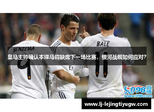皇马主帅确认本泽马将缺席下一场比赛，银河战舰如何应对？