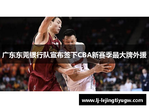 广东东莞银行队宣布签下CBA新赛季最大牌外援