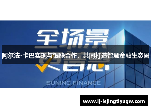 阿尔法-卡巴实现与银联合作，共同打造智慧金融生态圈