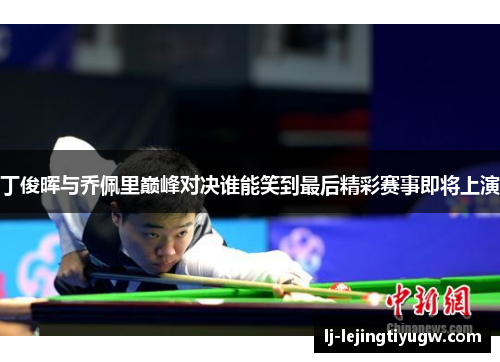 丁俊晖与乔佩里巅峰对决谁能笑到最后精彩赛事即将上演