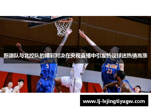 新疆队与北控队的精彩对决在央视直播中引发热议球迷热情高涨