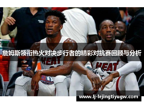 詹姆斯领衔热火对决步行者的精彩对抗赛回顾与分析