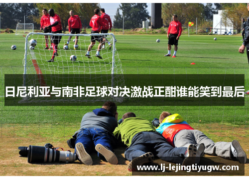 日尼利亚与南非足球对决激战正酣谁能笑到最后